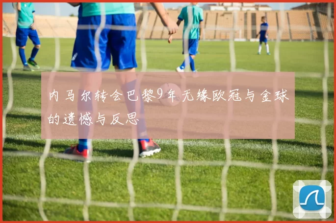 内马尔转会巴黎9年无缘欧冠与金球的遗憾与反思