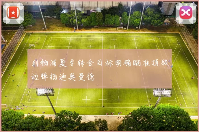 利物浦夏季转会目标明确瞄准顶级边锋扬迪奥曼德