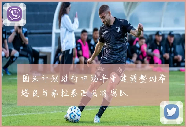 国米计划进行中场半重建调整姆希塔良与弗拉泰西或将离队