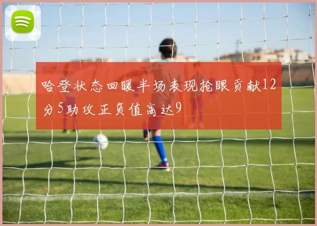 哈登状态回暖半场表现抢眼贡献12分5助攻正负值高达9