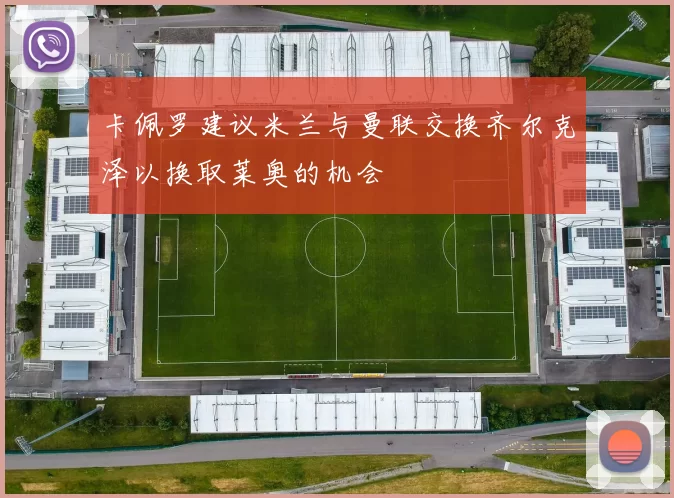 卡佩罗建议米兰与曼联交换齐尔克泽以换取莱奥的机会