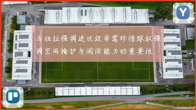 马祖拉强调进攻效率需珍惜球权强调空间掩护与阅读能力的重要性