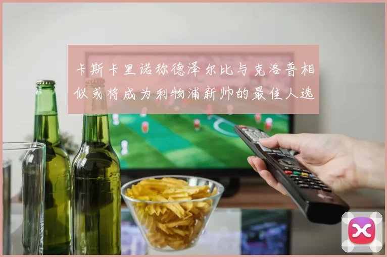 卡斯卡里诺称德泽尔比与克洛普相似或将成为利物浦新帅的最佳人选