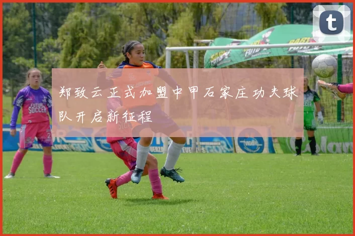 郑致云正式加盟中甲石家庄功夫球队开启新征程