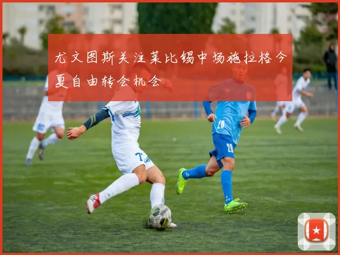 尤文图斯关注莱比锡中场施拉格今夏自由转会机会
