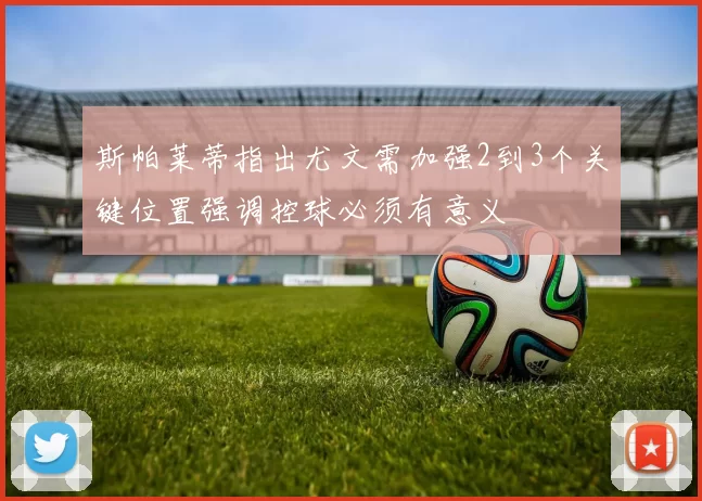 斯帕莱蒂指出尤文需加强2到3个关键位置强调控球必须有意义