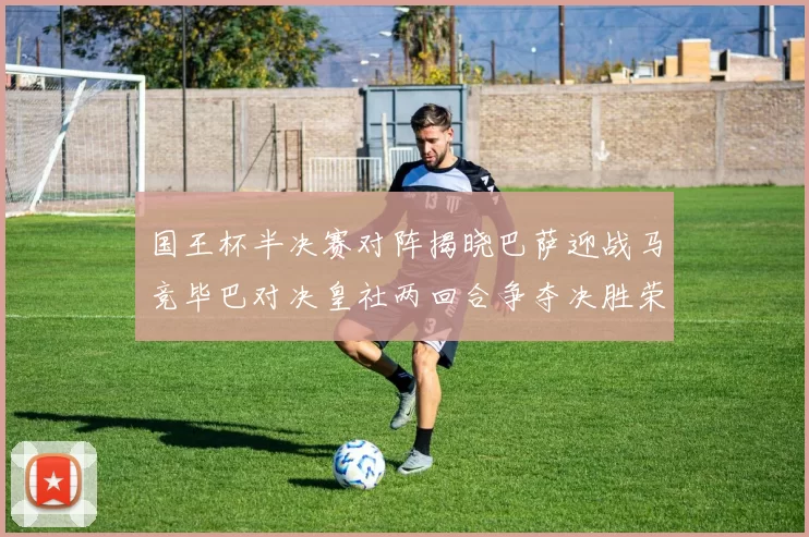 国王杯半决赛对阵揭晓巴萨迎战马竞毕巴对决皇社两回合争夺决胜荣耀