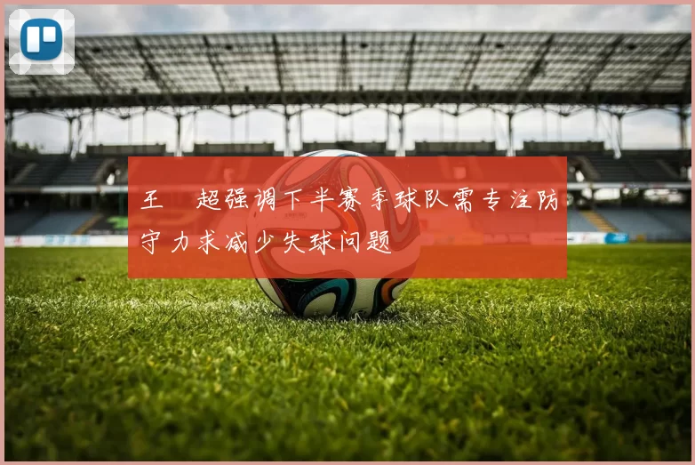王燊超强调下半赛季球队需专注防守力求减少失球问题