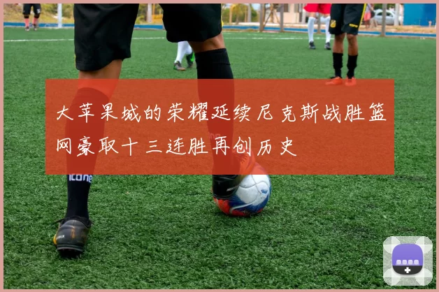 大苹果城的荣耀延续尼克斯战胜篮网豪取十三连胜再创历史