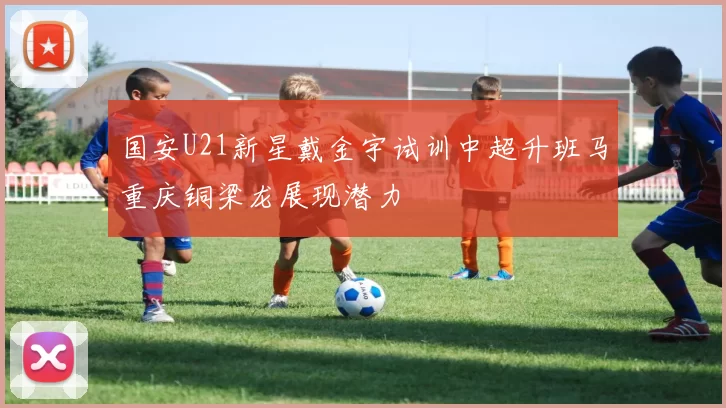国安U21新星戴金宇试训中超升班马重庆铜梁龙展现潜力