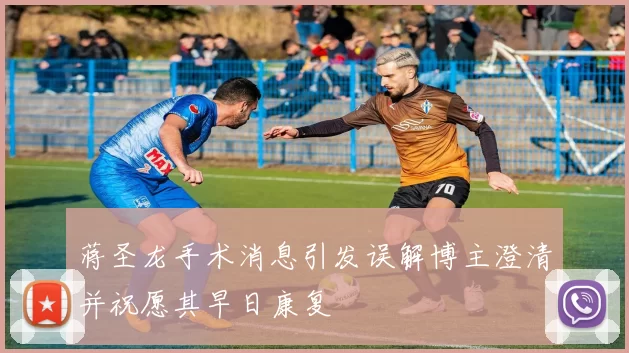 蒋圣龙手术消息引发误解博主澄清并祝愿其早日康复